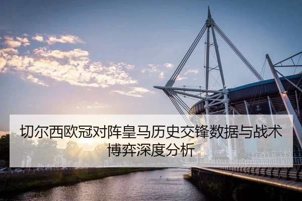切尔西欧冠对阵皇马历史交锋数据与战术博弈深度分析